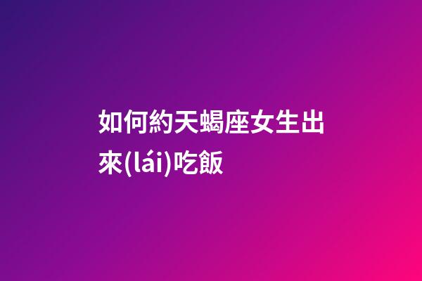 如何約天蝎座女生出來(lái)吃飯-第1張-星座運(yùn)勢(shì)-玄機(jī)派