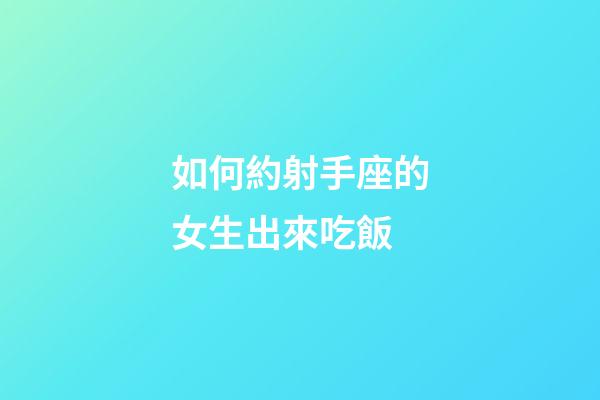 如何約射手座的女生出來吃飯-第1張-星座運勢-玄機派