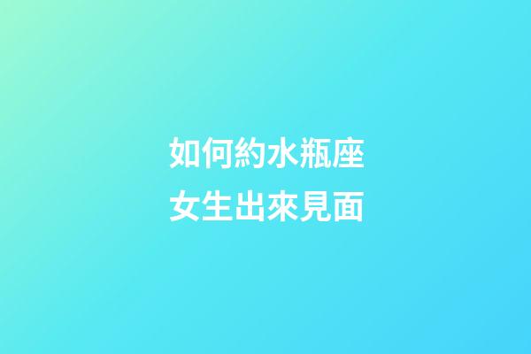 如何約水瓶座女生出來見面-第1張-星座運(yùn)勢-玄機(jī)派