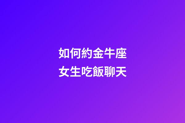 如何約金牛座女生吃飯聊天-第1張-星座運勢-玄機派