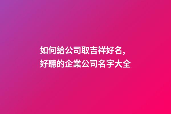 如何給公司取吉祥好名,好聽的企業公司名字大全-第1張-公司起名-玄機派