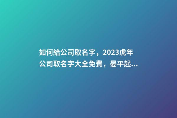 如何給公司取名字，2023虎年公司取名字大全免費，晏平起名-第1張-公司起名-玄機派
