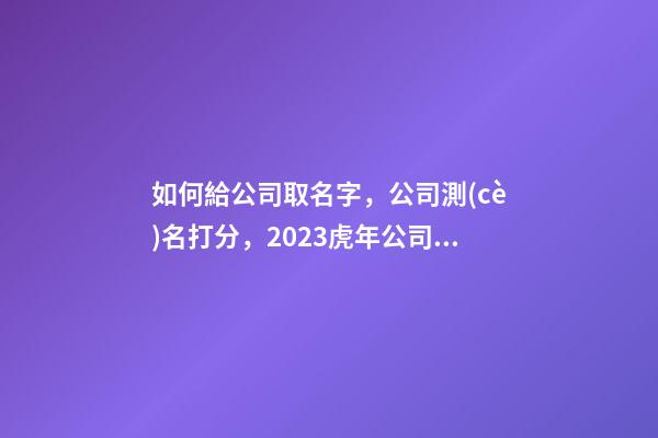如何給公司取名字，公司測(cè)名打分，2023虎年公司起名，晏平起名-第1張-公司起名-玄機(jī)派