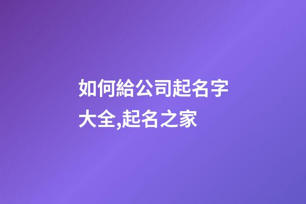 如何給公司起名字大全,起名之家-第1張-公司起名-玄機派
