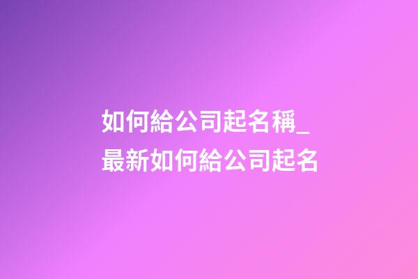 如何給公司起名稱_最新如何給公司起名-第1張-公司起名-玄機(jī)派