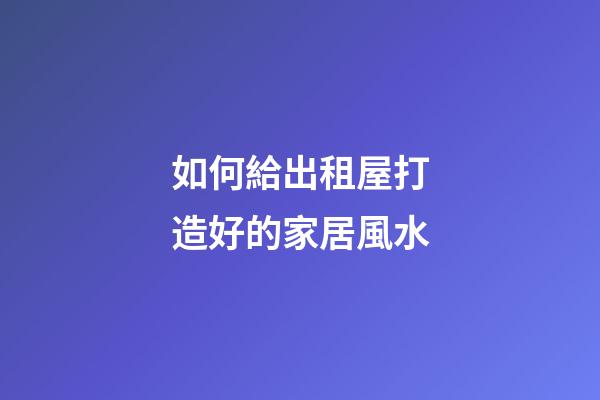 如何給出租屋打造好的家居風水