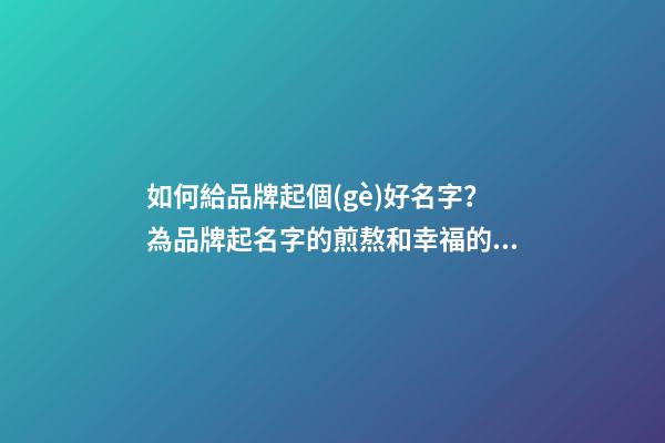 如何給品牌起個(gè)好名字？為品牌起名字的煎熬和幸福的歷程