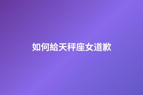 如何給天秤座女道歉-第1張-星座運(yùn)勢(shì)-玄機(jī)派