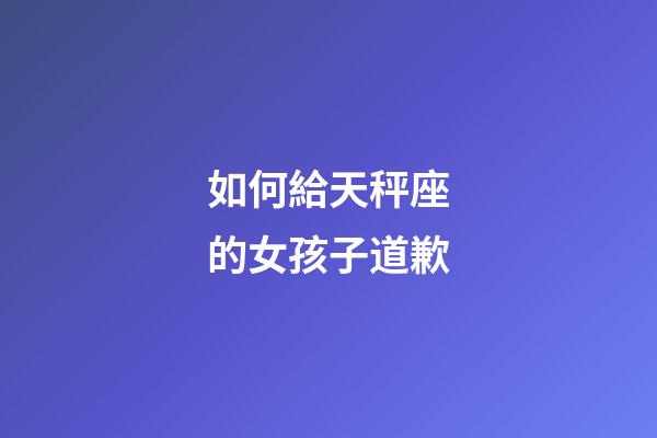 如何給天秤座的女孩子道歉-第1張-星座運勢-玄機派