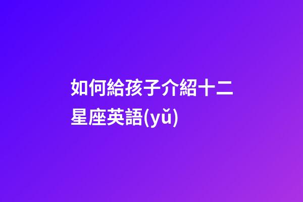 如何給孩子介紹十二星座英語(yǔ)