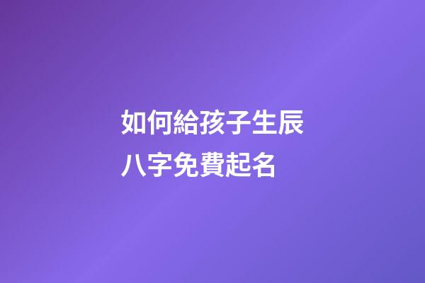 如何給孩子生辰八字免費起名