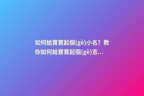如何給寶寶起個(gè)小名？教你如何給寶寶起個(gè)吉利好叫的小名！（怎么樣給寶寶起小名）