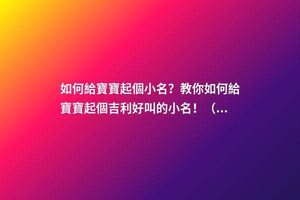 如何給寶寶起個小名？教你如何給寶寶起個吉利好叫的小名！（怎么樣給寶寶起小名）