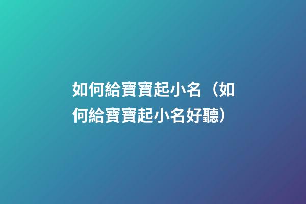 如何給寶寶起小名（如何給寶寶起小名好聽）