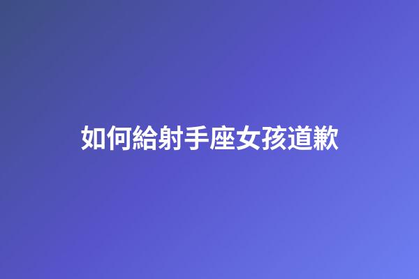 如何給射手座女孩道歉-第1張-星座運勢-玄機派