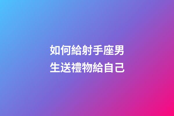 如何給射手座男生送禮物給自己-第1張-星座運(yùn)勢(shì)-玄機(jī)派