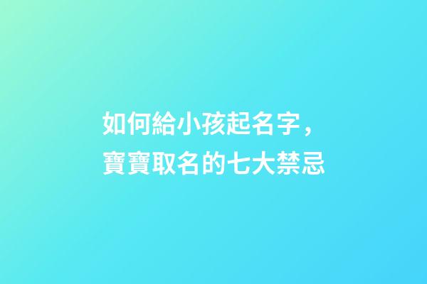 如何給小孩起名字，寶寶取名的七大禁忌-第1張-觀點-玄機派