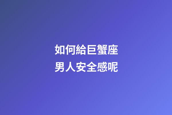 如何給巨蟹座男人安全感呢-第1張-星座運(yùn)勢(shì)-玄機(jī)派