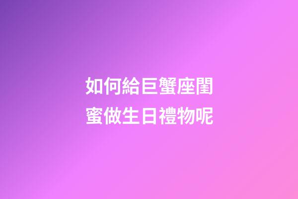 如何給巨蟹座閨蜜做生日禮物呢-第1張-星座運勢-玄機派