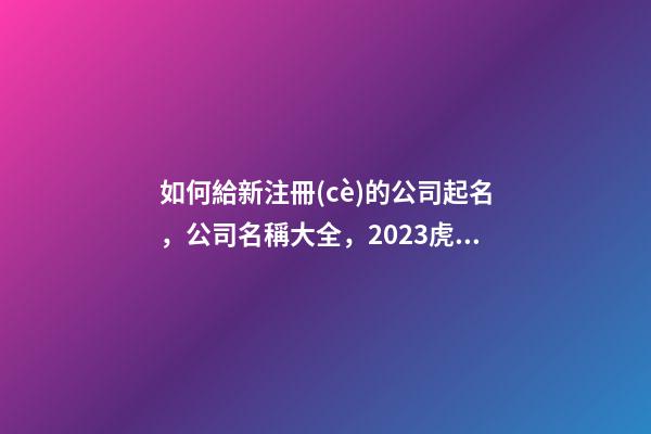 如何給新注冊(cè)的公司起名，公司名稱大全，2023虎年晏平起名-第1張-公司起名-玄機(jī)派