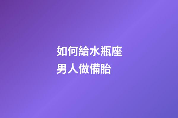 如何給水瓶座男人做備胎-第1張-星座運勢-玄機派