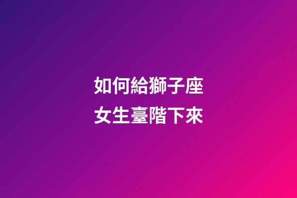 如何給獅子座女生臺階下來-第1張-星座運勢-玄機派