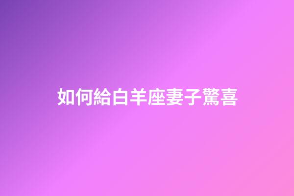 如何給白羊座妻子驚喜-第1張-星座運勢-玄機派