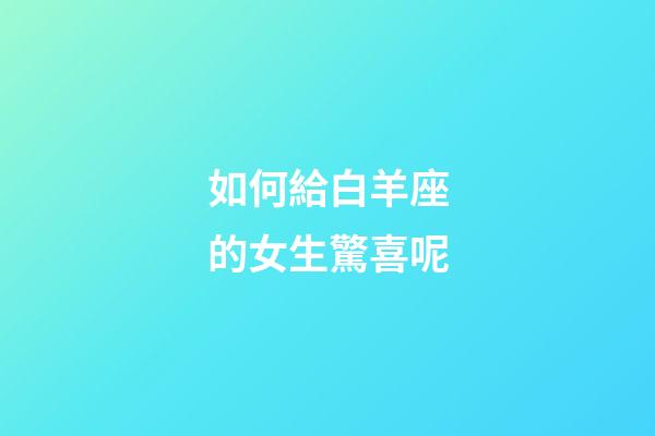 如何給白羊座的女生驚喜呢-第1張-星座運勢-玄機派