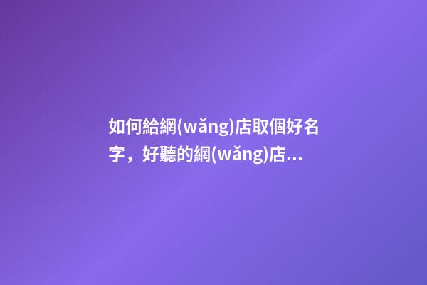 如何給網(wǎng)店取個好名字，好聽的網(wǎng)店名字大全-第1張-店鋪起名-玄機派
