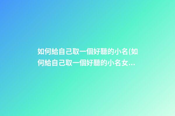 如何給自己取一個好聽的小名(如何給自己取一個好聽的小名女生)