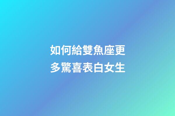 如何給雙魚座更多驚喜表白女生-第1張-星座運勢-玄機派
