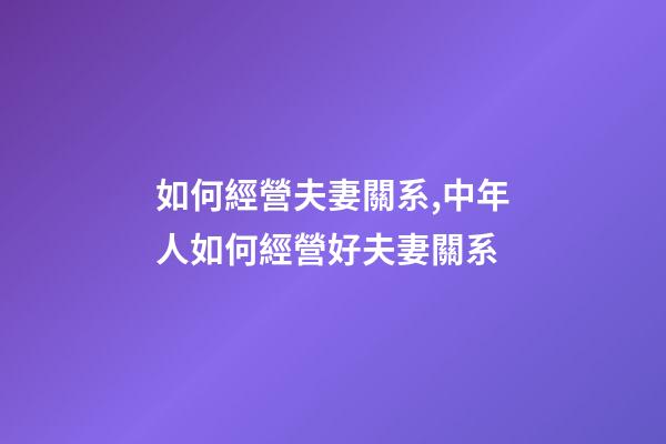 如何經營夫妻關系,中年人如何經營好夫妻關系-第1張-觀點-玄機派