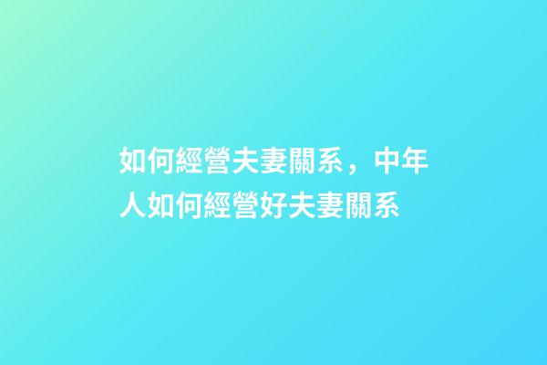 如何經營夫妻關系，中年人如何經營好夫妻關系-第1張-觀點-玄機派