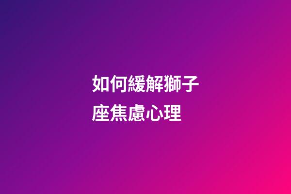 如何緩解獅子座焦慮心理-第1張-星座運勢-玄機派