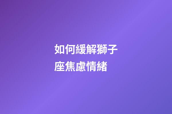 如何緩解獅子座焦慮情緒-第1張-星座運勢-玄機派
