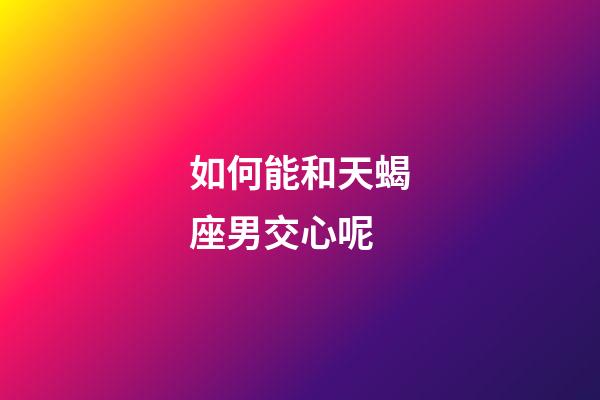 如何能和天蝎座男交心呢-第1張-星座運勢-玄機派