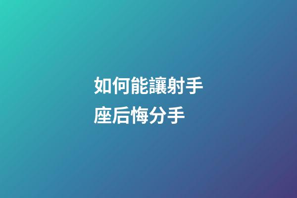 如何能讓射手座后悔分手-第1張-星座運勢-玄機派