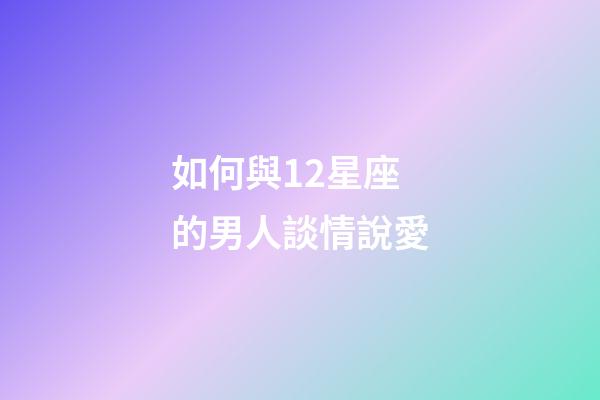 如何與12星座的男人談情說愛
