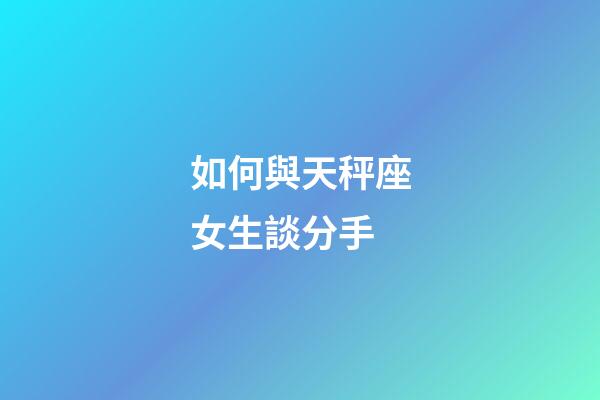 如何與天秤座女生談分手-第1張-星座運勢-玄機派