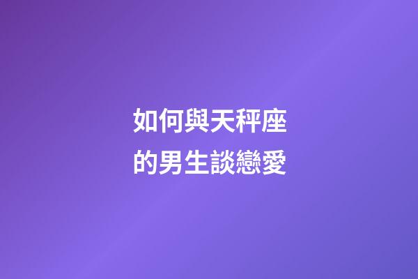 如何與天秤座的男生談戀愛-第1張-星座運勢-玄機派