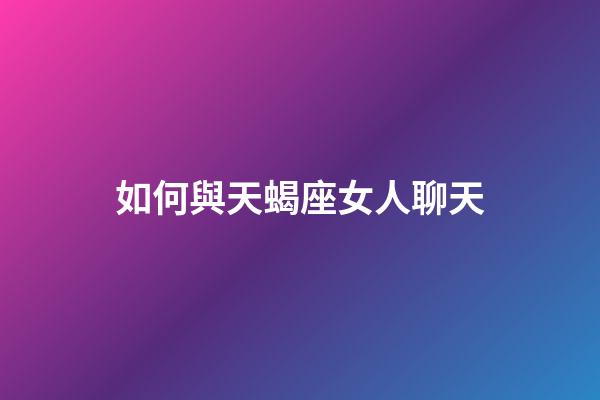 如何與天蝎座女人聊天-第1張-星座運勢-玄機派