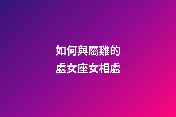 如何與屬雞的處女座女相處-第1張-星座運勢-玄機派