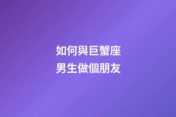 如何與巨蟹座男生做個朋友-第1張-星座運勢-玄機派