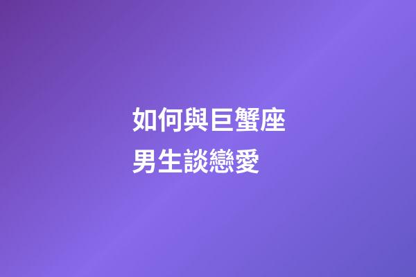 如何與巨蟹座男生談戀愛-第1張-星座運勢-玄機派