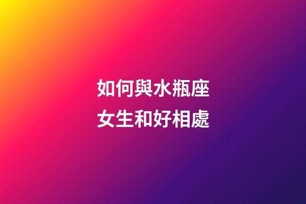 如何與水瓶座女生和好相處-第1張-星座運勢-玄機派