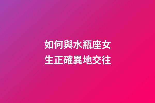 如何與水瓶座女生正確異地交往-第1張-星座運勢-玄機派