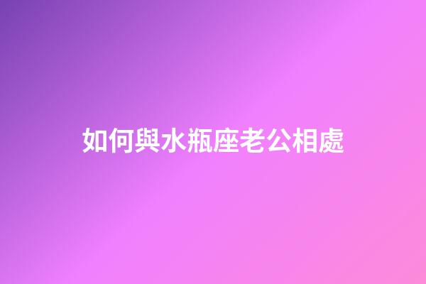 如何與水瓶座老公相處-第1張-星座運勢-玄機派
