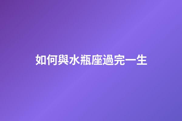 如何與水瓶座過完一生-第1張-星座運勢-玄機派