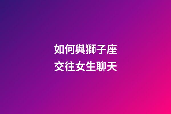 如何與獅子座交往女生聊天-第1張-星座運(yùn)勢(shì)-玄機(jī)派