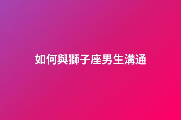 如何與獅子座男生溝通-第1張-星座運勢-玄機派